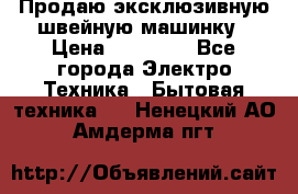 Продаю эксклюзивную швейную машинку › Цена ­ 13 900 - Все города Электро-Техника » Бытовая техника   . Ненецкий АО,Амдерма пгт